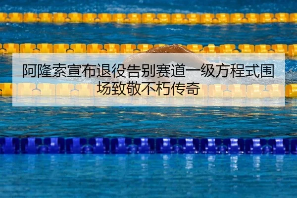 阿隆索宣布退役告别赛道一级方程式围场致敬不朽传奇