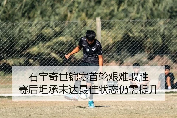 石宇奇世锦赛首轮艰难取胜 赛后坦承未达最佳状态仍需提升